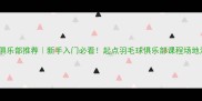北京羽毛球俱乐部推荐新手入门必看起点羽毛球俱乐部课程场地活动全攻略