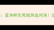 中国男篮VS黎巴嫩男篮亚洲杯生死战热血对决这些看点让你直呼过瘾