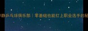 北京李静乒乓球俱乐部零基础也能打上职业选手的秘诀