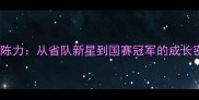 山东乒乓球新锐陈力从省队新星到国赛冠军的成长密码与实战技术