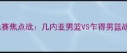 男篮世界杯预选赛焦点战几内亚男篮VS乍得男篮战术与胜负预测
