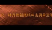 羽毛球马来西亚公开赛最新战况林丹携新搭档冲击男单冠军国羽主力阵容与赛事前瞻