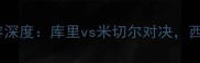 勇士vs爵士首发阵容深度库里vs米切尔对决西部争冠关键战前瞻