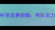 伊朗vs中国足球亚洲杯预选赛前瞻两队实力对比与历史交锋深度