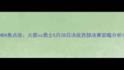 NBA焦点战火箭vs勇士5月28日决战西部决赛前瞻分析