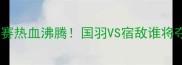 菲律宾羽毛球男团决赛热血沸腾国羽VS宿敌谁将夺冠全网直击盛况