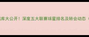 国际足球球员数据库大公开深度五大联赛球星排名及转会动态附免费查询入口