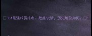 CBA最强球员排名数据说话历史地位如何