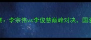 大马羽毛球公开赛决赛李宗伟vs李俊慧巅峰对决国羽新星能否逆袭夺冠