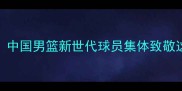 王治郅传奇再引热议中国男篮新世代球员集体致敬这5个细节让球迷泪目