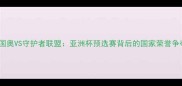 中国国奥VS守护者联盟亚洲杯预选赛背后的国家荣誉争夺战