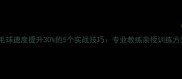 羽毛球速度提升30的5个实战技巧专业教练亲授训练方法