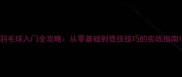 羽毛球入门全攻略从零基础到竞技技巧的实战指南