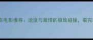 10部必看赛车电影推荐速度与激情的极致碰撞看完秒变赛道控