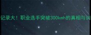 乒乓球球速记录大职业选手突破300kmh的真相与训练技巧全公开