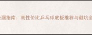咸鱼捡漏指南高性价比乒乓球底板推荐与避坑全攻略