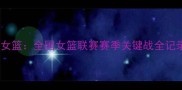 山西女篮巅峰对决江苏女篮全国女篮联赛赛季关键战全记录附深度赛事分析