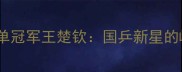 乒乓球男单冠军王楚钦国乒新星的崛起之路