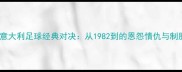 瑞典vs意大利足球经典对决从1982到的恩怨情仇与制胜关键