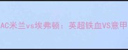 意甲巅峰对决AC米兰vs埃弗顿英超铁血VS意甲豪门狭路相逢