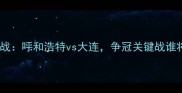 中超焦点战呼和浩特vs大连争冠关键战谁将问鼎