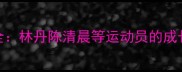 广州羽毛球名将职业发展全林丹陈清晨等运动员的成长路径与城市体育文化影响