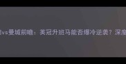 曼斯菲尔德vs曼城前瞻英冠升班马能否爆冷逆袭深度双雄对决