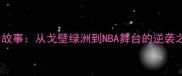 新疆NBA球员成长故事从戈壁绿洲到NBA舞台的逆袭之路最新动态