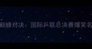 樊振东VS丁祥恩巅峰对决国际乒联总决赛爆笑名场面与深度技术