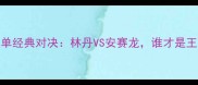 羽毛球男单经典对决林丹VS安赛龙谁才是王者之师