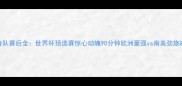 法国队vs秘鲁队赛后全世界杯预选赛惊心动魄90分钟欧洲豪强vs南美劲旅战术博弈实录