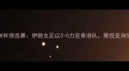 女足亚洲杯预选赛伊朗女足以3-0力克香港队展现亚洲顶尖水平