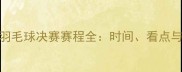 苏迪曼杯羽毛球决赛赛程全时间看点与历史回顾