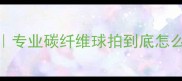 乒乓球比赛球拍选购指南专业碳纤维球拍到底怎么选附蝴蝶红双喜斯帝卡全