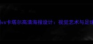 卡塔尔亚洲杯中国vs卡塔尔高清海报设计视觉艺术与足球精神的完美融合