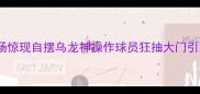 震撼足球场惊现自摆乌龙神操作球员狂抽大门引发全网热议