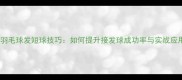 打羽毛球发短球技巧如何提升接发球成功率与实战应用
