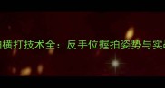 乒乓球直拍横打技术全反手位握拍姿势与实战应用指南