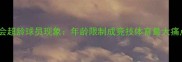 全运会超龄球员现象年龄限制成竞技体育最大痛点