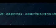 震撼boxing界经典拳击对决全从巅峰对决到选手重伤背后的行业启示