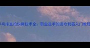乒乓球直拍快撕技术全职业选手的进攻利器入门教程
