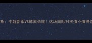 蔚山现代VS伯斯中超新军VS韩国劲旅这场国际对抗值不值得你熬夜看球