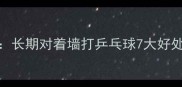 居家锻炼新姿势长期对着墙打乒乓球7大好处及正确姿势指南