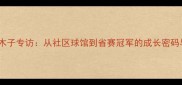 武汉乒乓球小将曾木子专访从社区球馆到省赛冠军的成长密码与正手弧圈球技术