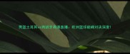 男篮土耳其vs西班牙高清直播欧洲篮球巅峰对决深度