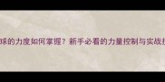 打乒乓球的力度如何掌握新手必看的力量控制与实战技巧全