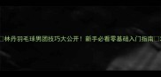 林丹羽毛球男团技巧大公开新手必看零基础入门指南