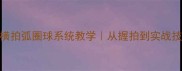 零基础必看乒乓球横拍弧圈球系统教学从握拍到实战技巧全附训练计划