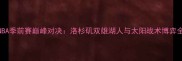 NBA季前赛巅峰对决洛杉矶双雄湖人与太阳战术博弈全