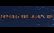羽毛球全场移动步法全掌握5大核心技巧提升攻防效率